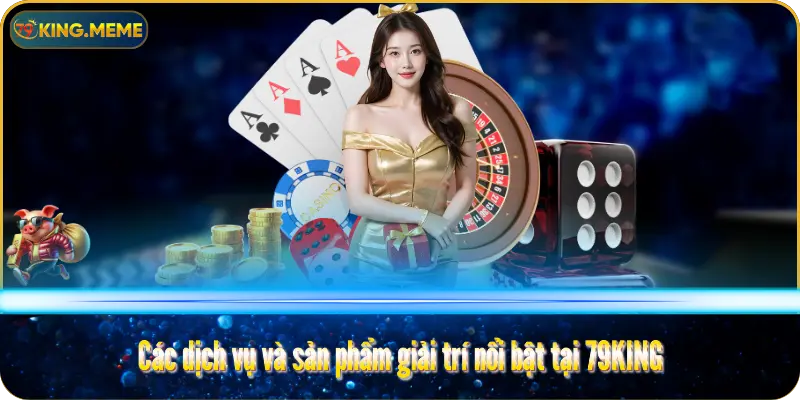 Các dịch vụ và sản phẩm giải trí nổi bật tại 79KING